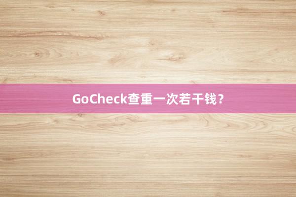 GoCheck查重一次若干钱？
