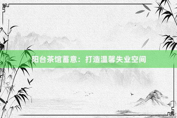 阳台茶馆蓄意:打造温馨失业空间