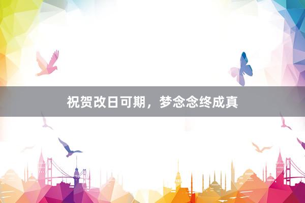 祝贺改日可期，梦念念终成真