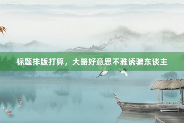 标题排版打算，大略好意思不雅诱骗东谈主