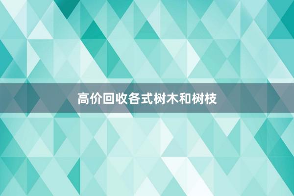 高价回收各式树木和树枝